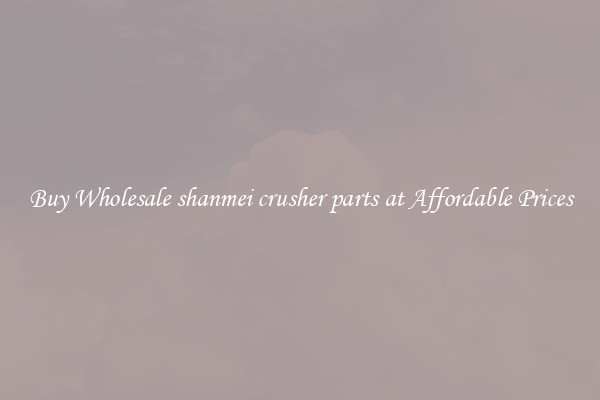Buy Wholesale shanmei crusher parts at Affordable Prices