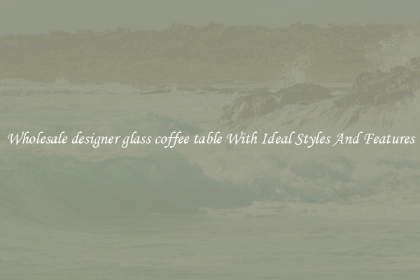 Wholesale designer glass coffee table With Ideal Styles And Features