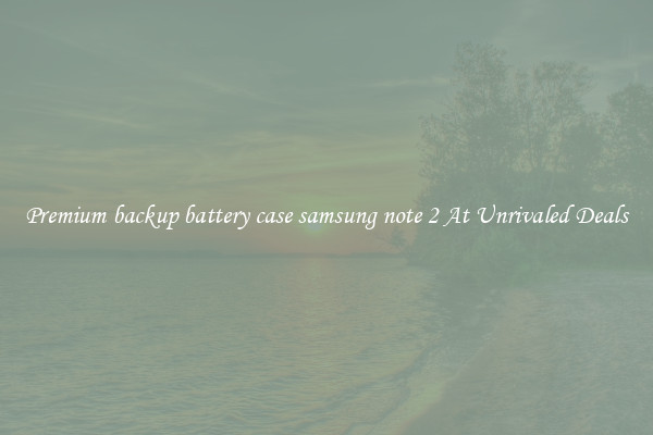 Premium backup battery case samsung note 2 At Unrivaled Deals