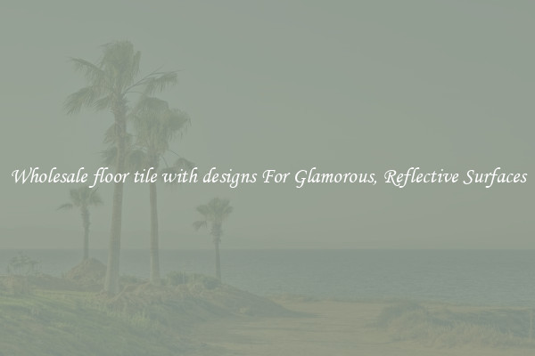 Wholesale floor tile with designs For Glamorous, Reflective Surfaces