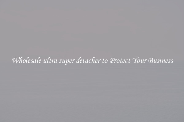 Wholesale ultra super detacher to Protect Your Business