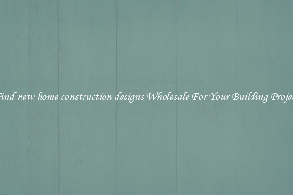 Find new home construction designs Wholesale For Your Building Project