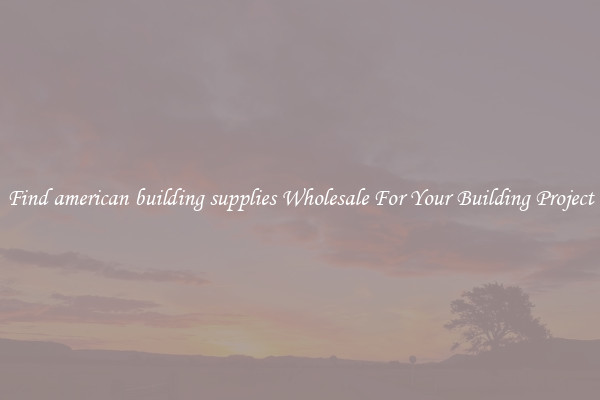 Find american building supplies Wholesale For Your Building Project