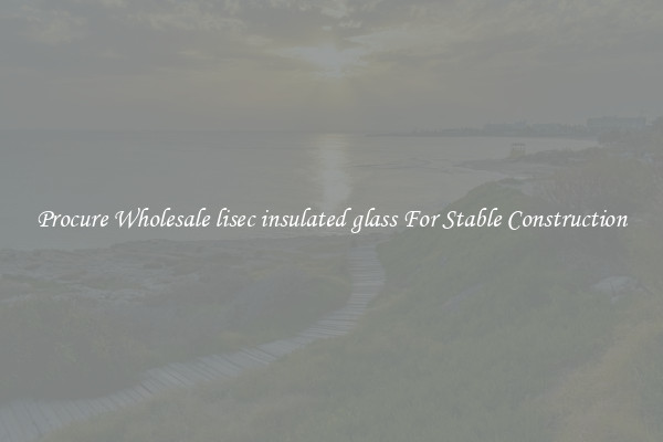 Procure Wholesale lisec insulated glass For Stable Construction