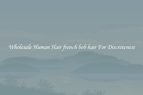 Wholesale Human Hair french bob hair For Discreteness