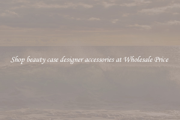 Shop beauty case designer accessories at Wholesale Price 