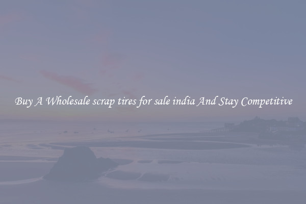 Buy A Wholesale scrap tires for sale india And Stay Competitive