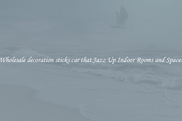 Wholesale decoration sticks car that Jazz Up Indoor Rooms and Spaces