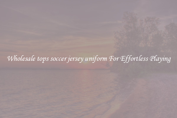 Wholesale tops soccer jersey uniform For Effortless Playing