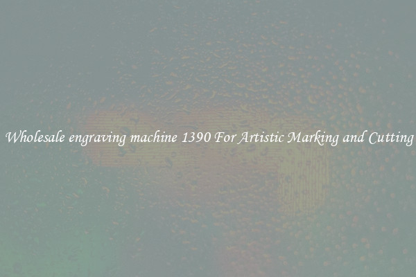 Wholesale engraving machine 1390 For Artistic Marking and Cutting