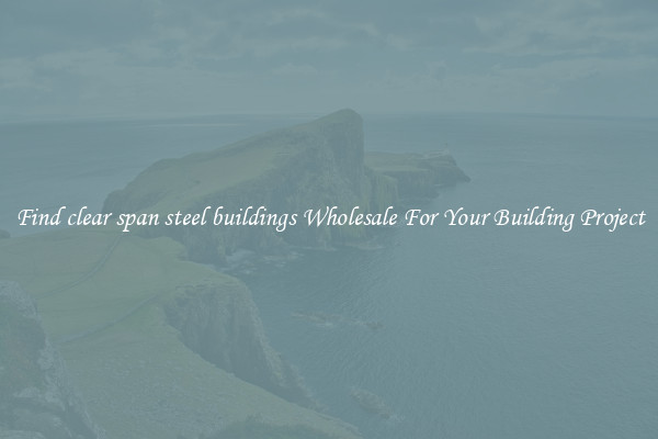 Find clear span steel buildings Wholesale For Your Building Project