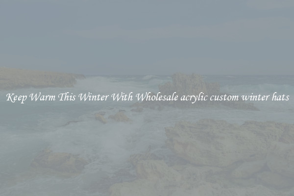 Keep Warm This Winter With Wholesale acrylic custom winter hats