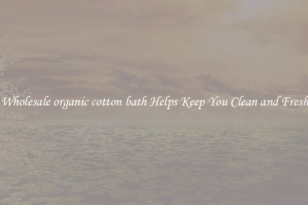 Wholesale organic cotton bath Helps Keep You Clean and Fresh