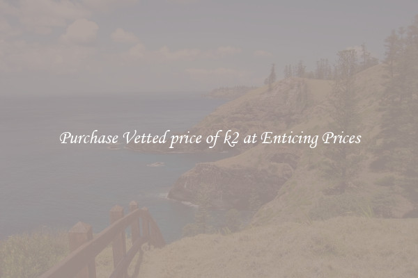 Purchase Vetted price of k2 at Enticing Prices