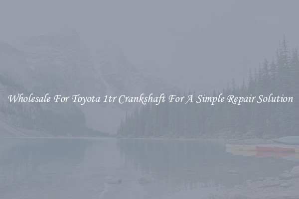 Wholesale For Toyota 1tr Crankshaft For A Simple Repair Solution