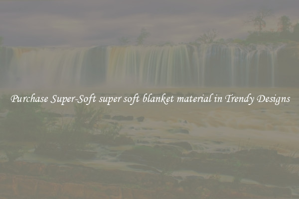Purchase Super-Soft super soft blanket material in Trendy Designs