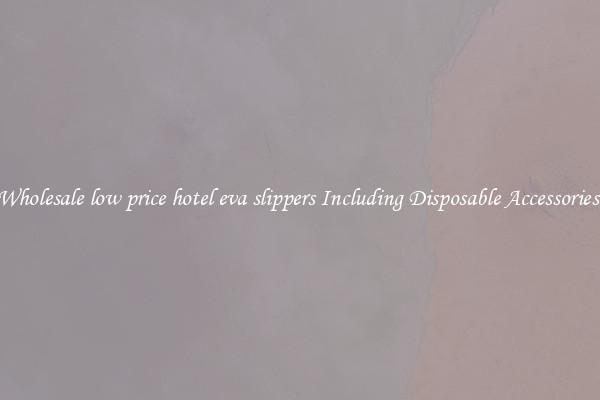 Wholesale low price hotel eva slippers Including Disposable Accessories 