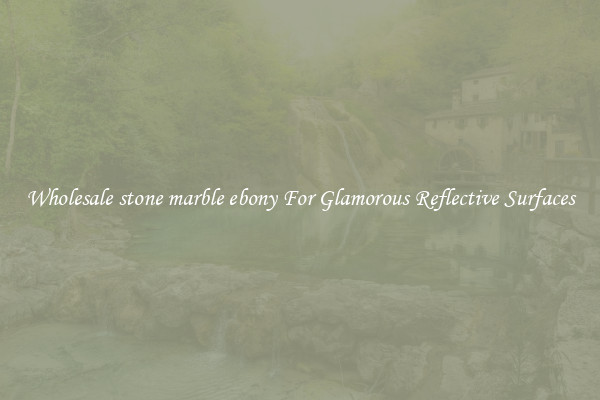 Wholesale stone marble ebony For Glamorous Reflective Surfaces