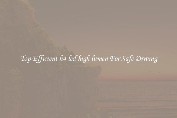 Top Efficient h4 led high lumen For Safe Driving