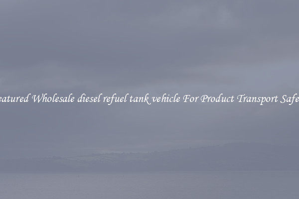 Featured Wholesale diesel refuel tank vehicle For Product Transport Safety 