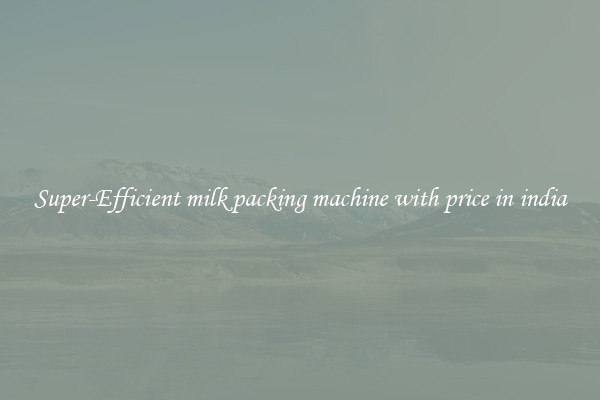 Super-Efficient milk packing machine with price in india