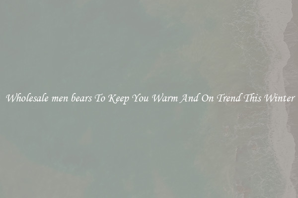 Wholesale men bears To Keep You Warm And On Trend This Winter