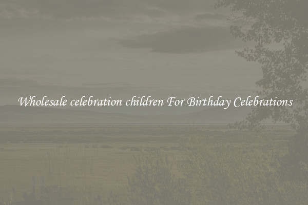 Wholesale celebration children For Birthday Celebrations