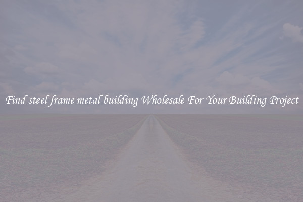 Find steel frame metal building Wholesale For Your Building Project