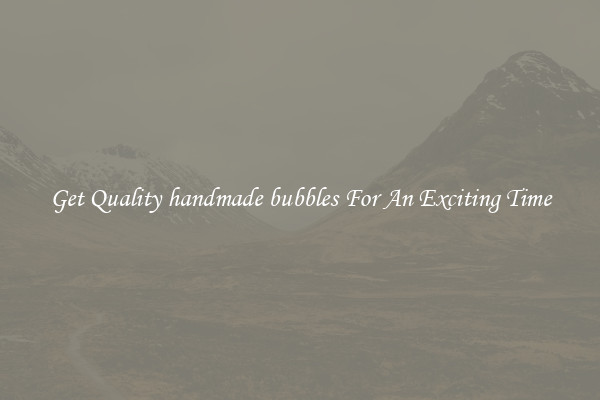 Get Quality handmade bubbles For An Exciting Time