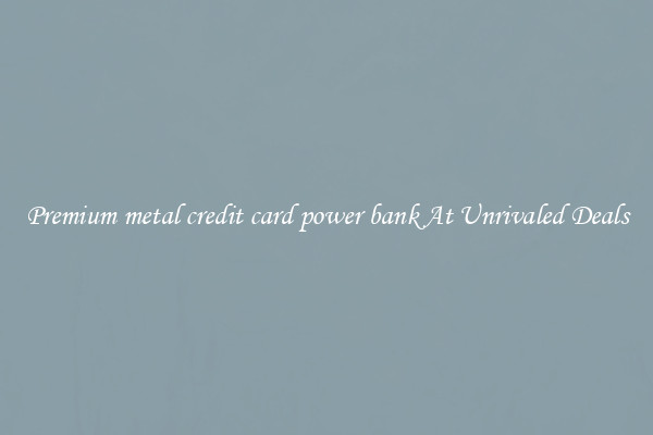 Premium metal credit card power bank At Unrivaled Deals