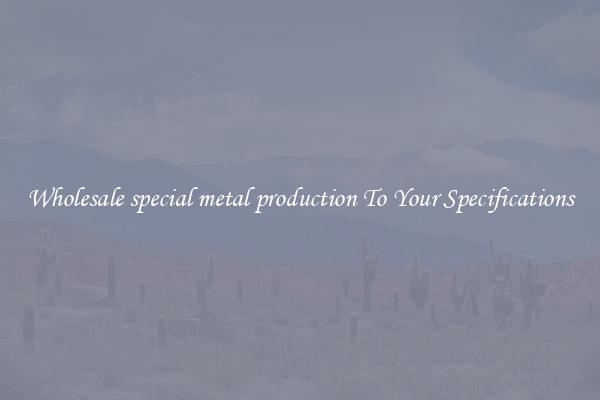 Wholesale special metal production To Your Specifications