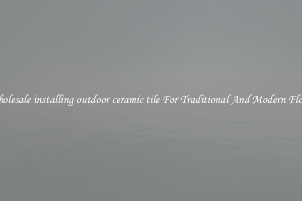 Wholesale installing outdoor ceramic tile For Traditional And Modern Floors