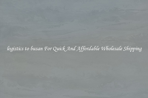 logistics to busan For Quick And Affordable Wholesale Shipping