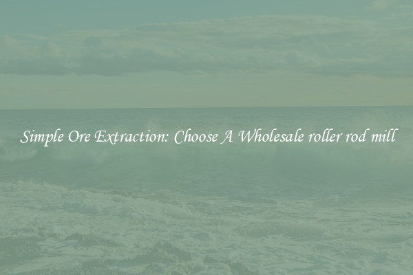 Simple Ore Extraction: Choose A Wholesale roller rod mill